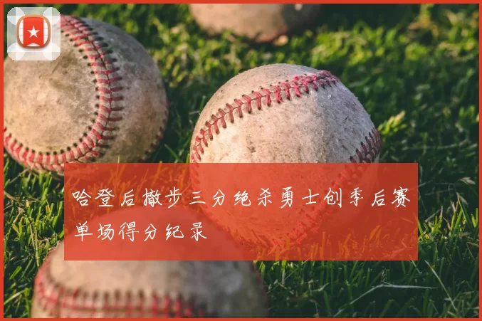 哈登后撤步三分绝杀勇士创季后赛单场得分纪录