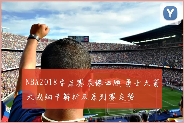 NBA2018季后赛录像回顾 勇士火箭大战细节解析及系列赛走势