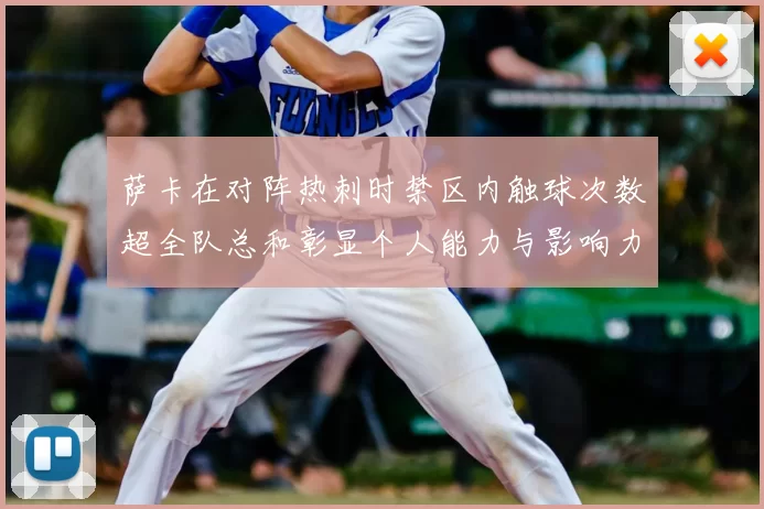 萨卡在对阵热刺时禁区内触球次数超全队总和彰显个人能力与影响力