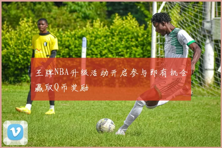 王牌NBA升级活动开启参与即有机会赢取Q币奖励