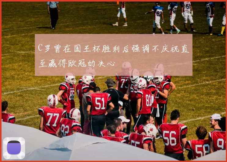 C罗曾在国王杯胜利后强调不庆祝直至赢得欧冠的决心