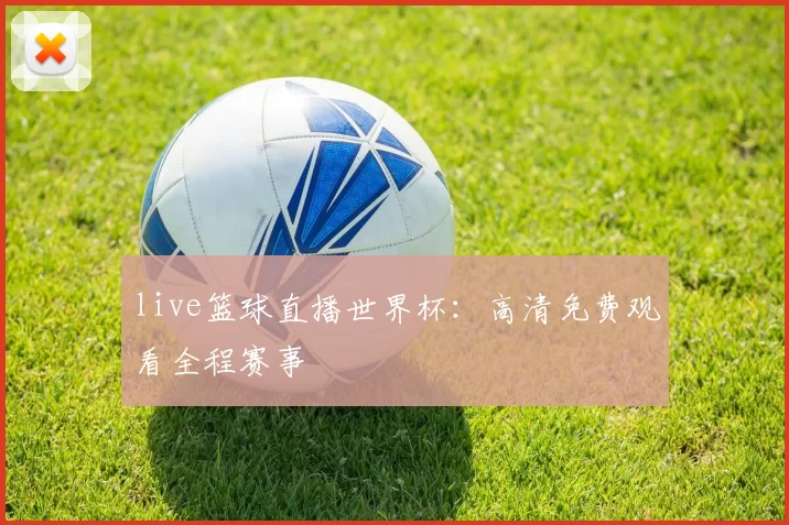 live篮球直播世界杯:高清免费观看全程赛事