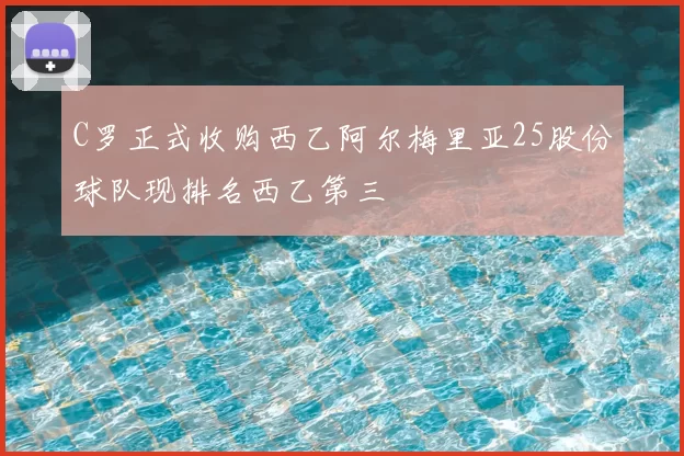 C罗正式收购西乙阿尔梅里亚25股份球队现排名西乙第三