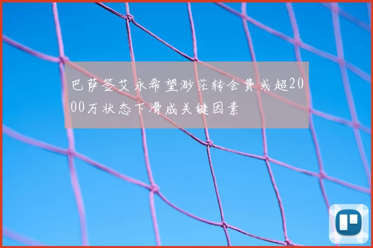 巴萨签艾永希望渺茫转会费或超2000万状态下滑成关键因素