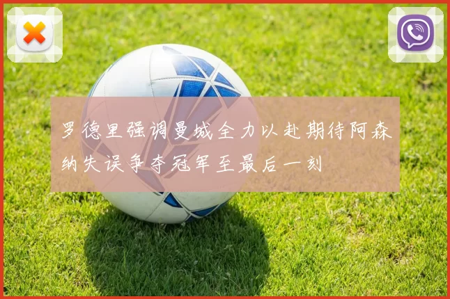 罗德里强调曼城全力以赴期待阿森纳失误争夺冠军至最后一刻