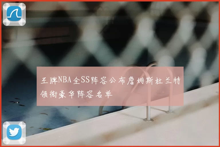 王牌NBA全SS阵容公布詹姆斯杜兰特领衔豪华阵容名单