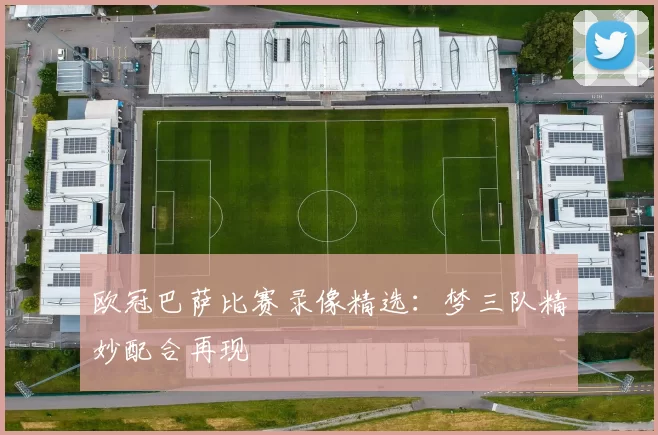 欧冠巴萨比赛录像精选:梦三队精妙配合再现