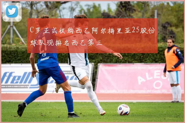 C罗正式收购西乙阿尔梅里亚25股份球队现排名西乙第三