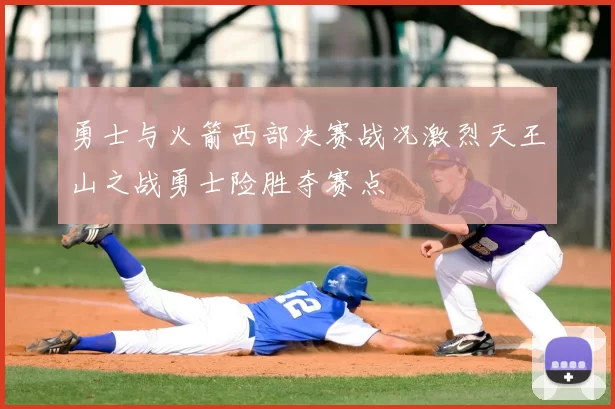 勇士与火箭西部决赛战况激烈天王山之战勇士险胜夺赛点