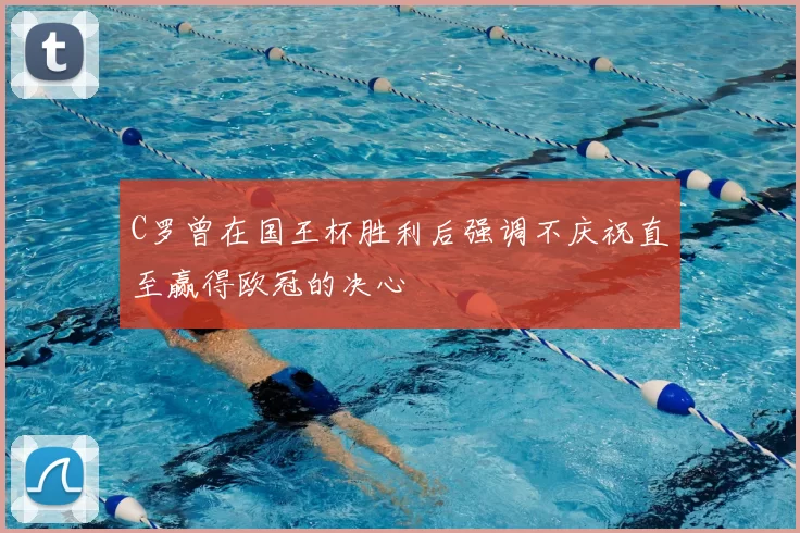 C罗曾在国王杯胜利后强调不庆祝直至赢得欧冠的决心