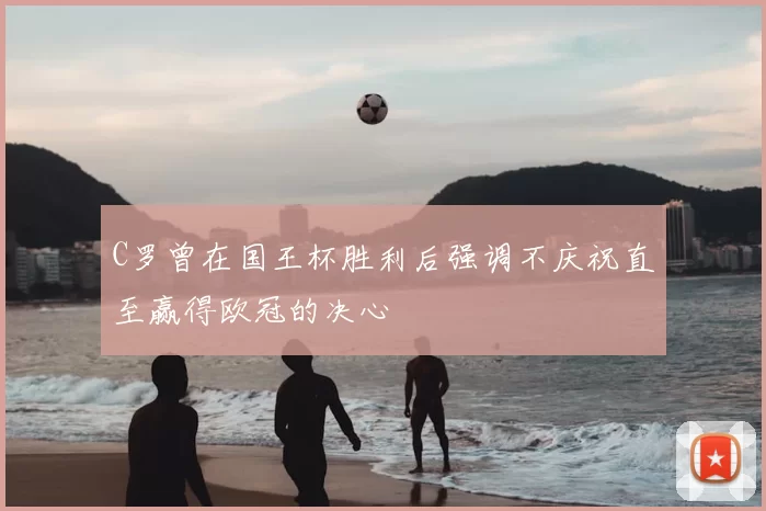 C罗曾在国王杯胜利后强调不庆祝直至赢得欧冠的决心