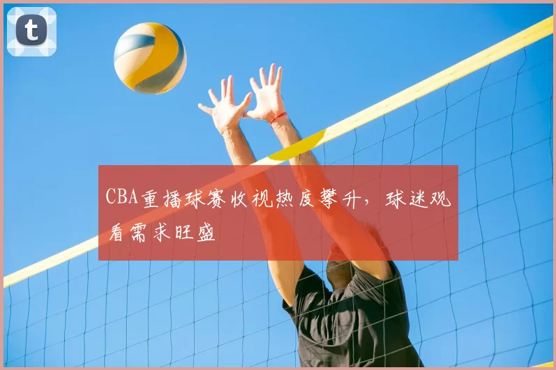 CBA重播球赛收视热度攀升，球迷观看需求旺盛