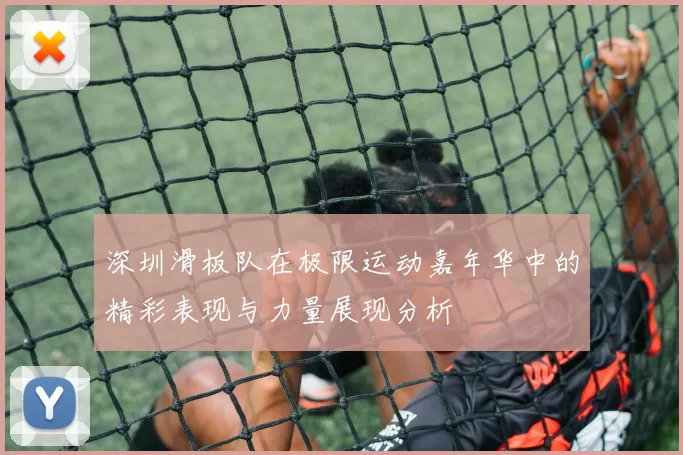 深圳滑板队在极限运动嘉年华中的精彩表现与力量展现分析