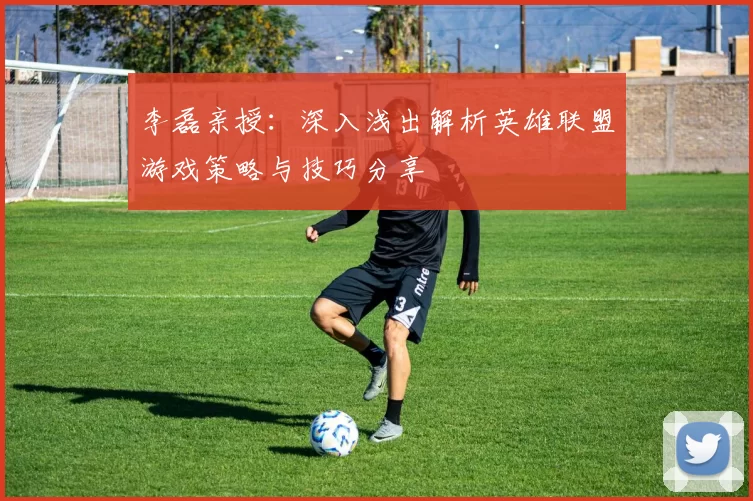 李磊亲授:深入浅出解析英雄联盟游戏策略与技巧分享