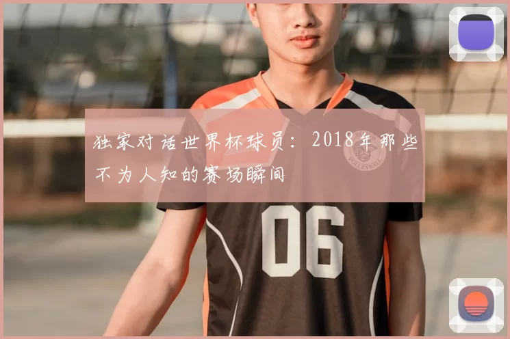 独家对话世界杯球员:2018年那些不为人知的赛场瞬间
