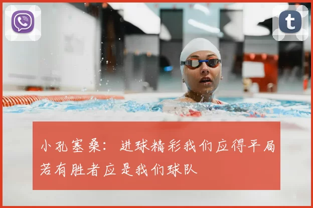 小孔塞桑：进球精彩我们应得平局若有胜者应是我们球队