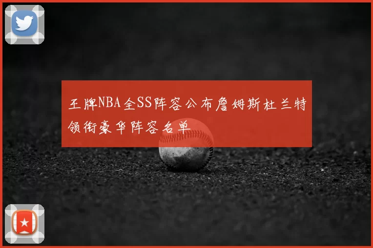王牌NBA全SS阵容公布詹姆斯杜兰特领衔豪华阵容名单